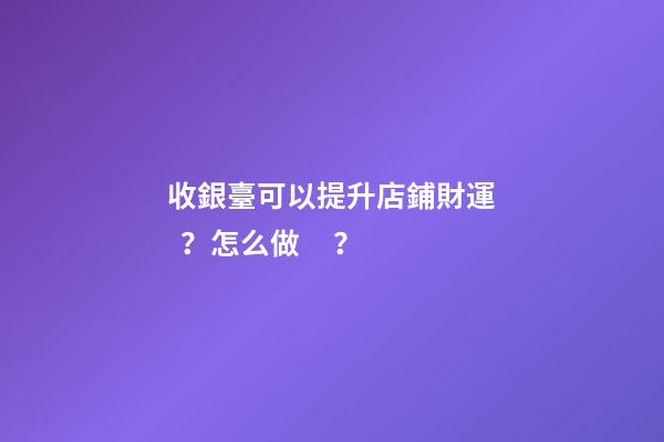 收銀臺可以提升店鋪財運？怎么做？